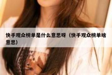 快手观众榜单是什么意思呀（快手观众榜单啥意思）