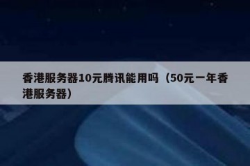 香港服务器10元腾讯能用吗（50元一年香港服务器）
