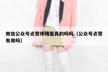 微信公众号点赞挣钱是真的吗吗（公众号点赞有用吗）
