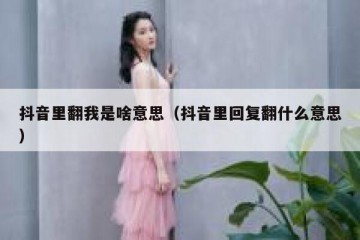 抖音里翻我是啥意思（抖音里回复翻什么意思）