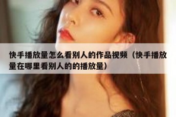 快手播放量怎么看别人的作品视频（快手播放量在哪里看别人的的播放量）