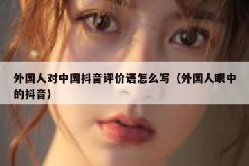 外国人对中国抖音评价语怎么写（外国人眼中的抖音）