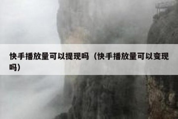 快手播放量可以提现吗（快手播放量可以变现吗）
