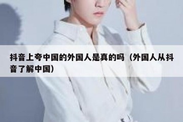 抖音上夸中国的外国人是真的吗（外国人从抖音了解中国）