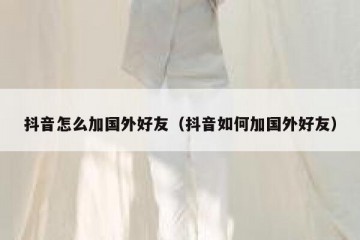 抖音怎么加国外好友（抖音如何加国外好友）