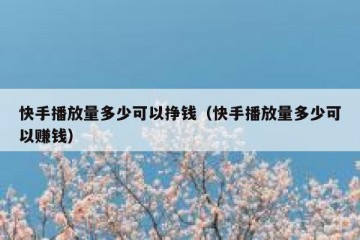 快手播放量多少可以挣钱（快手播放量多少可以赚钱）
