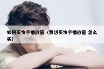 如何买快手播放量（我想买快手播放量 怎么买）