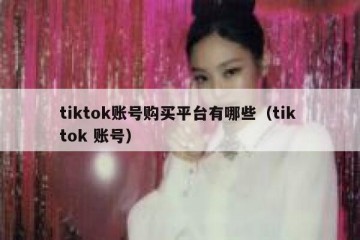 tiktok账号购买平台有哪些（tik tok 账号）