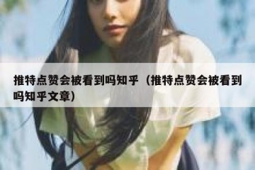 推特点赞会被看到吗知乎（推特点赞会被看到吗知乎文章）