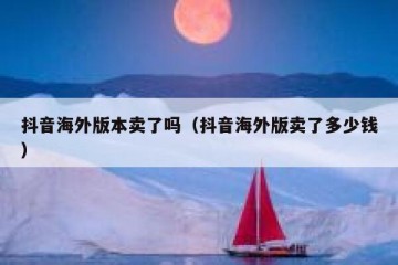 抖音海外版本卖了吗（抖音海外版卖了多少钱）