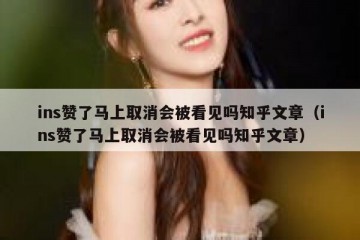 ins赞了马上取消会被看见吗知乎文章（ins赞了马上取消会被看见吗知乎文章）