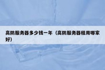 高防服务器多少钱一年（高防服务器租用哪家好）