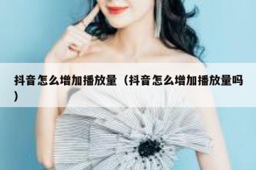 抖音怎么增加播放量（抖音怎么增加播放量吗）