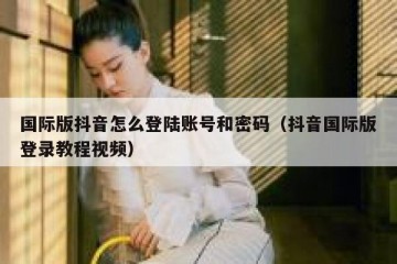 国际版抖音怎么登陆账号和密码（抖音国际版登录教程视频）