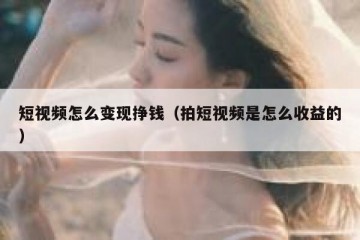 短视频怎么变现挣钱（拍短视频是怎么收益的）