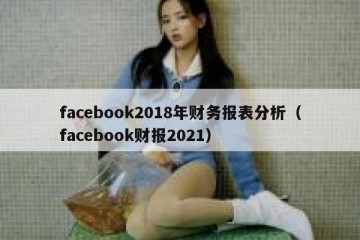 facebook2018年财务报表分析（facebook财报2021）