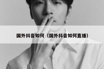国外抖音如何（国外抖音如何直播）