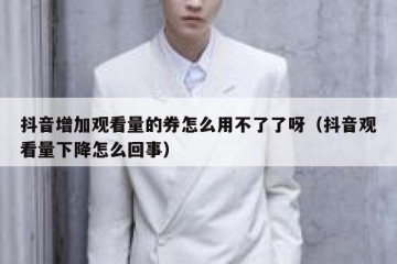 抖音增加观看量的券怎么用不了了呀（抖音观看量下降怎么回事）