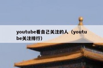 youtube看自己关注的人（youtube关注排行）
