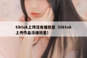 tiktok上传没有播放量（tiktok上传作品没播放量）