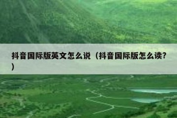 抖音国际版英文怎么说（抖音国际版怎么读?）