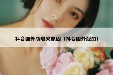 抖音国外版爆火原因（抖音国外版的）