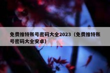 免费推特账号密码大全2023（免费推特账号密码大全安卓）