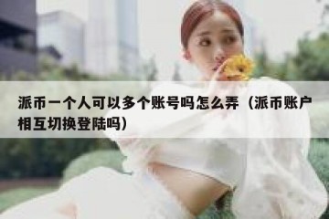 派币一个人可以多个账号吗怎么弄（派币账户相互切换登陆吗）