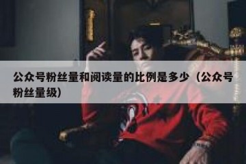 公众号粉丝量和阅读量的比例是多少（公众号粉丝量级）
