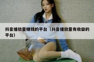 抖音播放量赚钱的平台（抖音播放量有收益的平台）