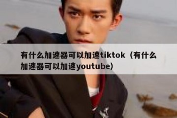 有什么加速器可以加速tiktok（有什么加速器可以加速youtube）