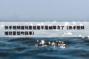快手视频播放量低是不是被限流了（快手视频播放量低咋回事）