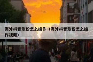 海外抖音涨粉怎么操作（海外抖音涨粉怎么操作视频）