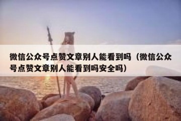 微信公众号点赞文章别人能看到吗（微信公众号点赞文章别人能看到吗安全吗）