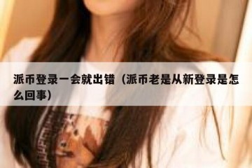 派币登录一会就出错（派币老是从新登录是怎么回事）