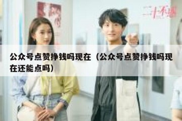 公众号点赞挣钱吗现在（公众号点赞挣钱吗现在还能点吗）