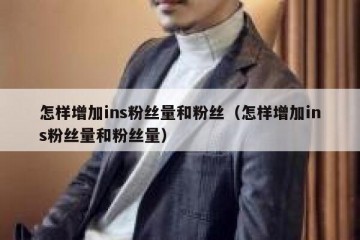 怎样增加ins粉丝量和粉丝（怎样增加ins粉丝量和粉丝量）