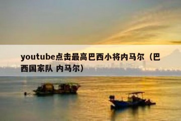 youtube点击最高巴西小将内马尔（巴西国家队 内马尔）