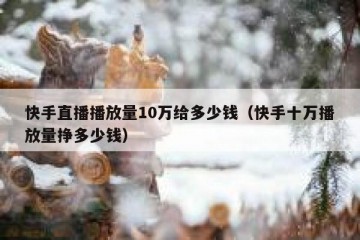 快手直播播放量10万给多少钱（快手十万播放量挣多少钱）