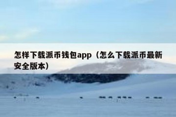 怎样下载派币钱包app（怎么下载派币最新安全版本）