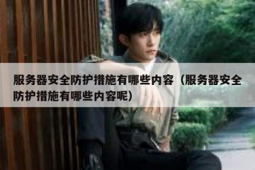 服务器安全防护措施有哪些内容（服务器安全防护措施有哪些内容呢）