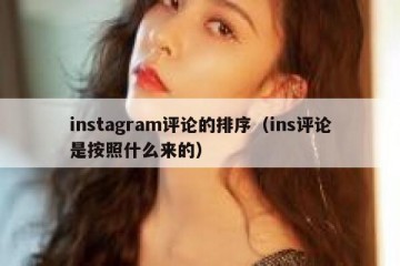 instagram评论的排序（ins评论是按照什么来的）