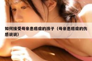 如何接受母亲患癌症的孩子（母亲患癌症的伤感说说）