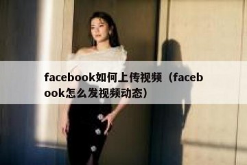 facebook如何上传视频（facebook怎么发视频动态）