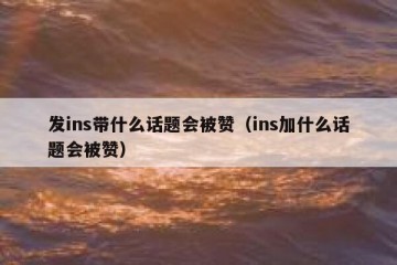 发ins带什么话题会被赞（ins加什么话题会被赞）