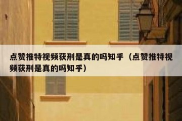 点赞推特视频获刑是真的吗知乎（点赞推特视频获刑是真的吗知乎）