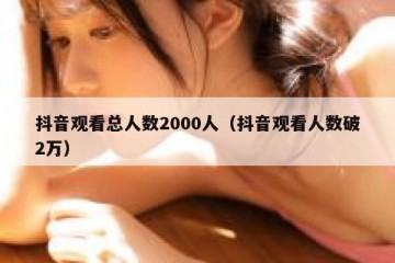 抖音观看总人数2000人（抖音观看人数破2万）