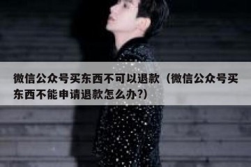 微信公众号买东西不可以退款（微信公众号买东西不能申请退款怎么办?）