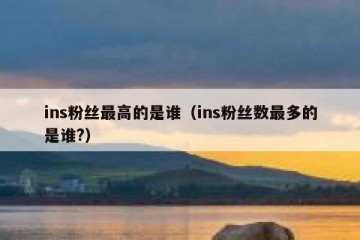 ins粉丝最高的是谁（ins粉丝数最多的是谁?）