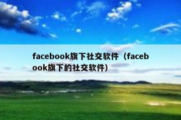 facebook旗下社交软件（facebook旗下的社交软件）